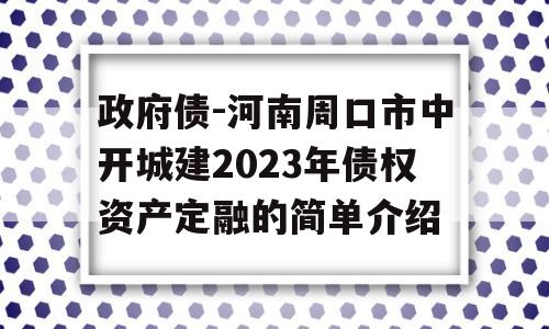 政府债-河南周口市中开城建2023年债权资产定融的简单介绍