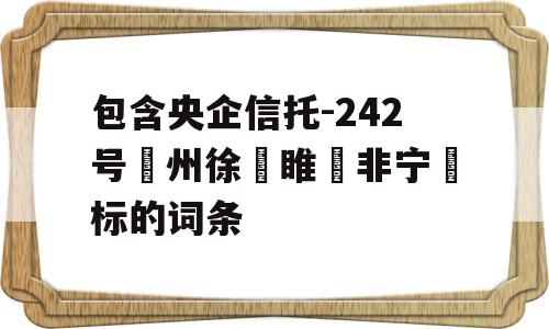 包含央企信托-242号‮州徐‬睢‮非宁‬标的词条