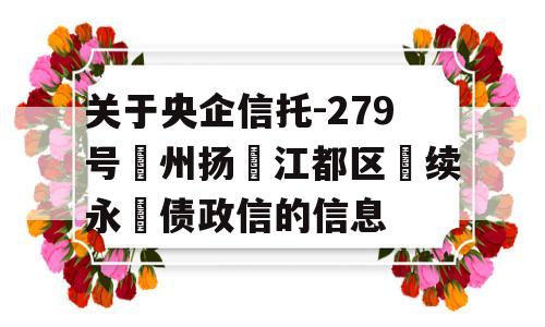 关于央企信托-279号‮州扬‬江都区‮续永‬债政信的信息