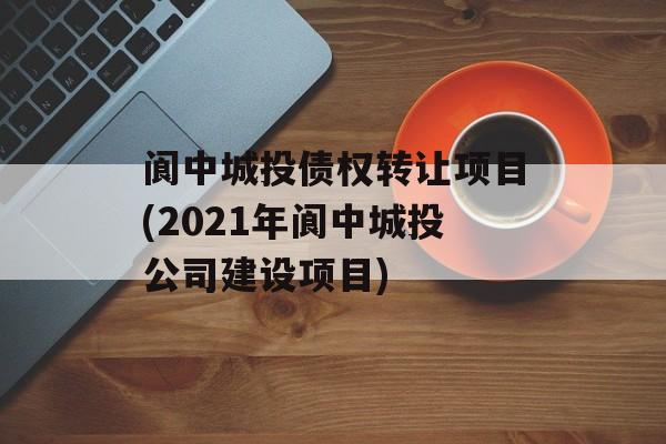 阆中城投债权转让项目(2021年阆中城投公司建设项目)