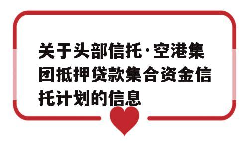 关于头部信托·空港集团抵押贷款集合资金信托计划的信息