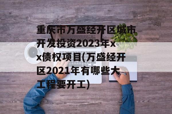 重庆市万盛经开区城市开发投资2023年xx债权项目(万盛经开区2021年有哪些大工程要开工)