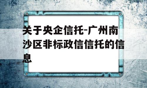 关于央企信托-广州南沙区非标政信信托的信息