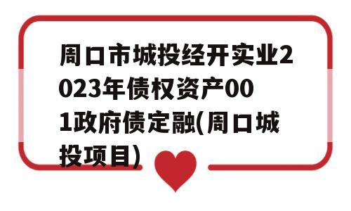 周口市城投经开实业2023年债权资产001政府债定融(周口城投项目)