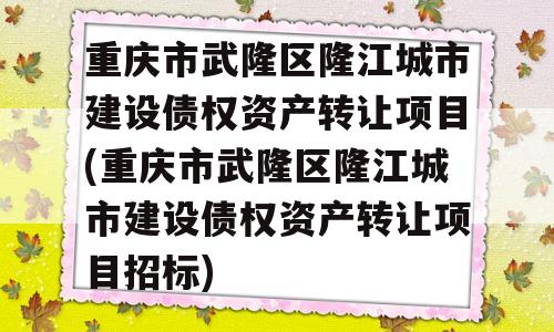 重庆市武隆区隆江城市建设债权资产转让项目(重庆市武隆区隆江城市建设债权资产转让项目招标)