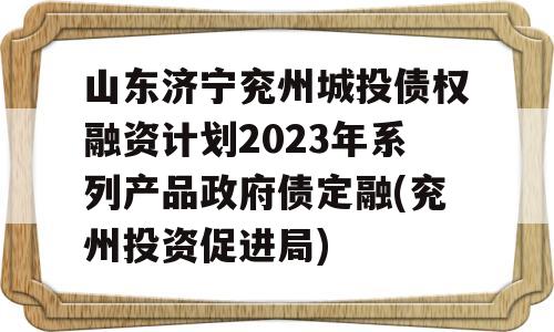 山东济宁兖州城投债权融资计划2023年系列产品政府债定融(兖州投资促进局)