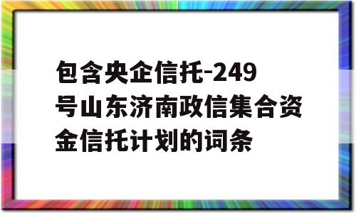 包含央企信托-249号山东济南政信集合资金信托计划的词条