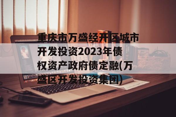 重庆市万盛经开区城市开发投资2023年债权资产政府债定融(万盛区开发投资集团)