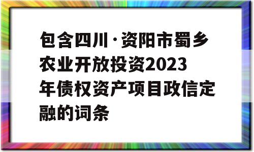 包含四川·资阳市蜀乡农业开放投资2023年债权资产项目政信定融的词条