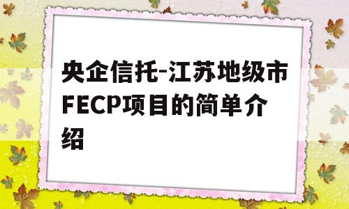 央企信托-江苏地级市FECP项目的简单介绍