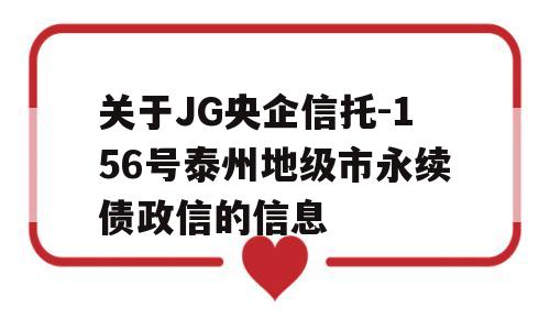 关于JG央企信托-156号泰州地级市永续债政信的信息