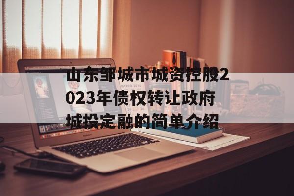 山东邹城市城资控股2023年债权转让政府城投定融的简单介绍