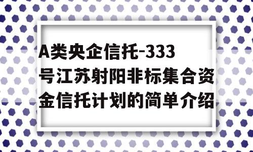 A类央企信托-333号江苏射阳非标集合资金信托计划的简单介绍