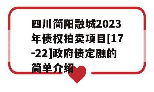 四川简阳融城2023年债权拍卖项目[17-22]政府债定融的简单介绍