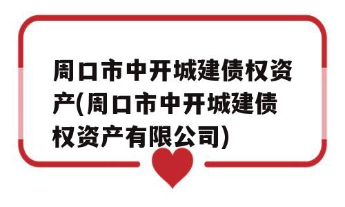 周口市中开城建债权资产(周口市中开城建债权资产有限公司)