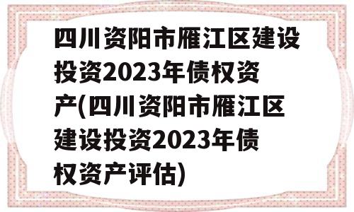 四川资阳市雁江区建设投资2023年债权资产(四川资阳市雁江区建设投资2023年债权资产评估)