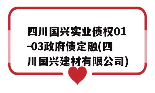 四川国兴实业债权01-03政府债定融(四川国兴建材有限公司)