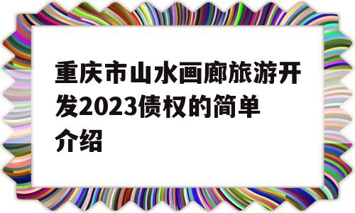 重庆市山水画廊旅游开发2023债权的简单介绍