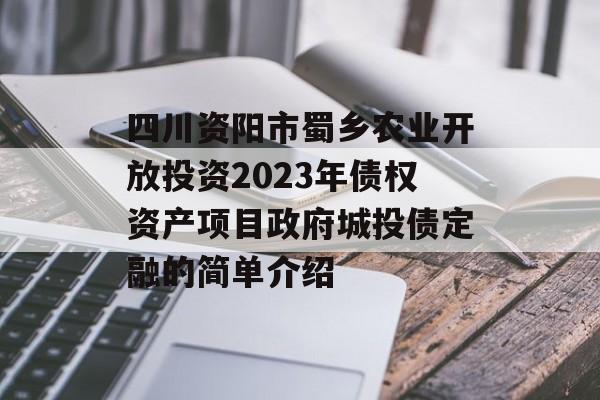 四川资阳市蜀乡农业开放投资2023年债权资产项目政府城投债定融的简单介绍