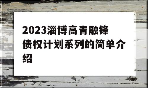 2023淄博高青融锋债权计划系列的简单介绍