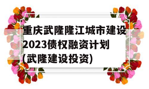 重庆武隆隆江城市建设2023债权融资计划(武隆建设投资)