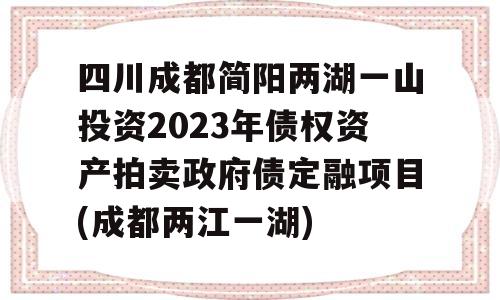 四川成都简阳两湖一山投资2023年债权资产拍卖政府债定融项目(成都两江一湖)