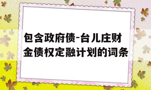 包含政府债-台儿庄财金债权定融计划的词条