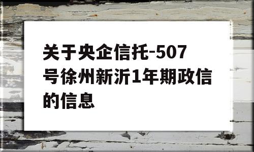 关于央企信托-507号徐州新沂1年期政信的信息