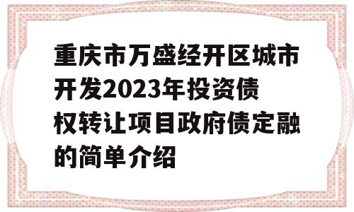 重庆市万盛经开区城市开发2023年投资债权转让项目政府债定融的简单介绍