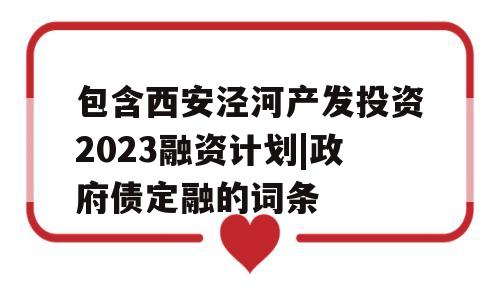 包含西安泾河产发投资2023融资计划|政府债定融的词条