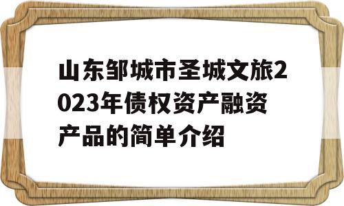 山东邹城市圣城文旅2023年债权资产融资产品的简单介绍