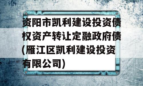 资阳市凯利建设投资债权资产转让定融政府债(雁江区凯利建设投资有限公司)