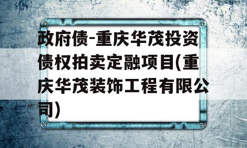 政府债-重庆华茂投资债权拍卖定融项目(重庆华茂装饰工程有限公司)