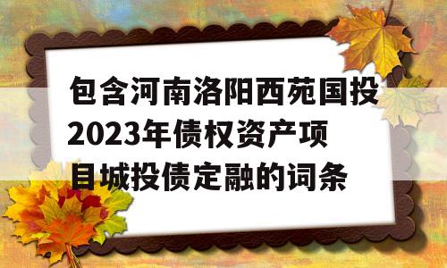 包含河南洛阳西苑国投2023年债权资产项目城投债定融的词条