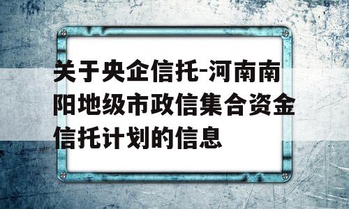 关于央企信托-河南南阳地级市政信集合资金信托计划的信息