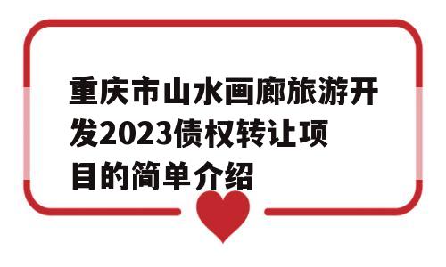 重庆市山水画廊旅游开发2023债权转让项目的简单介绍