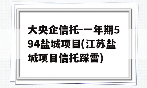 大央企信托-一年期594盐城项目(江苏盐城项目信托踩雷)