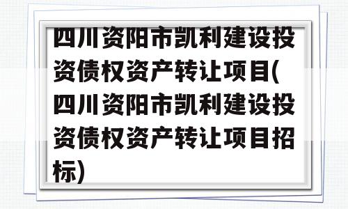 四川资阳市凯利建设投资债权资产转让项目(四川资阳市凯利建设投资债权资产转让项目招标)