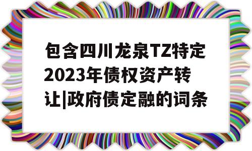 包含四川龙泉TZ特定2023年债权资产转让|政府债定融的词条