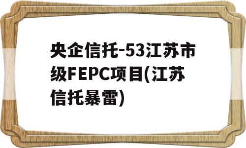 央企信托-53江苏市级FEPC项目(江苏信托暴雷)