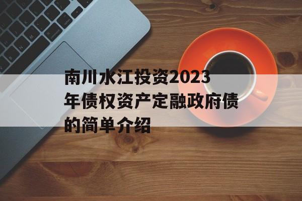 南川水江投资2023年债权资产定融政府债的简单介绍