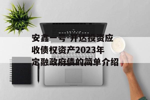 安鑫一号-开达投资应收债权资产2023年定融政府债的简单介绍