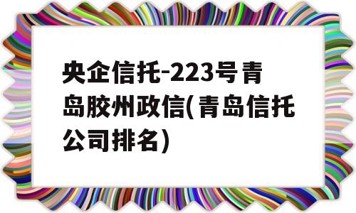 央企信托-223号青岛胶州政信(青岛信托公司排名)