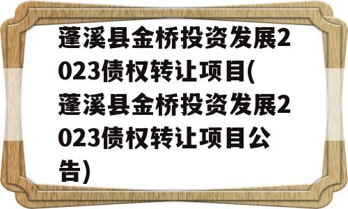 蓬溪县金桥投资发展2023债权转让项目(蓬溪县金桥投资发展2023债权转让项目公告)