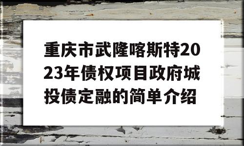 重庆市武隆喀斯特2023年债权项目政府城投债定融的简单介绍