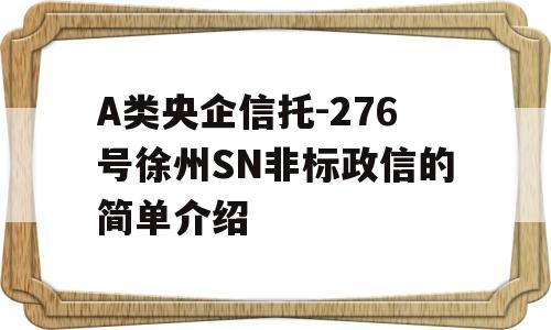 A类央企信托-276号徐州SN非标政信的简单介绍