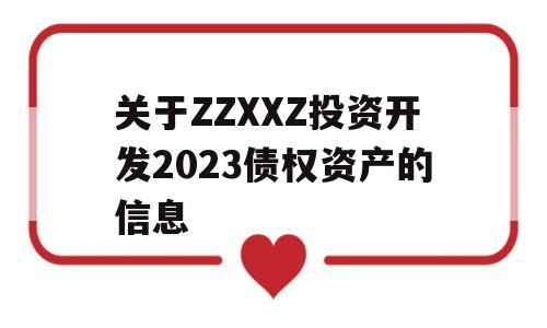 关于ZZXXZ投资开发2023债权资产的信息