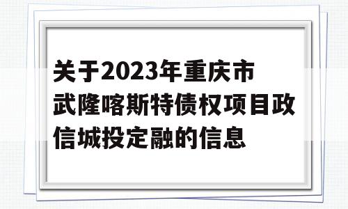 关于2023年重庆市武隆喀斯特债权项目政信城投定融的信息