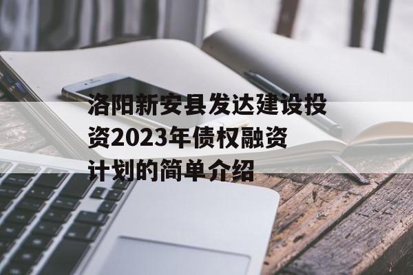 洛阳新安县发达建设投资2023年债权融资计划的简单介绍