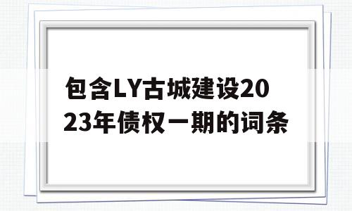 包含LY古城建设2023年债权一期的词条